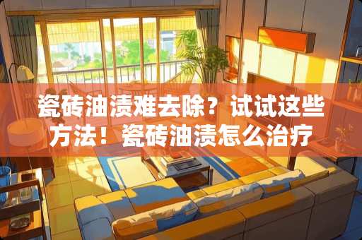 瓷砖油渍难去除？试试这些方法！瓷砖油渍怎么治疗