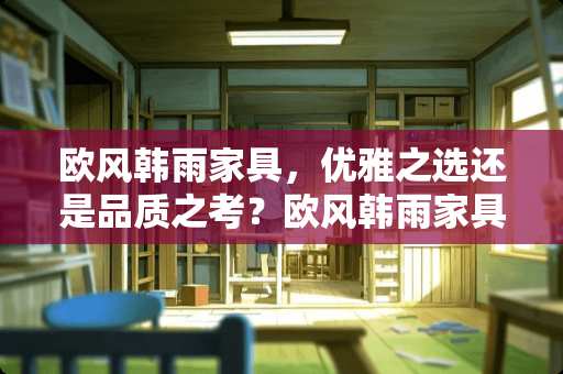 欧风韩雨家具，优雅之选还是品质之考？欧风韩雨家具怎么样