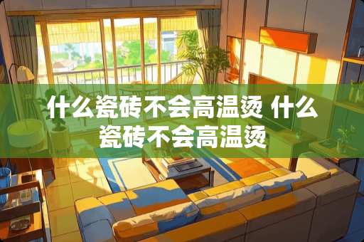 什么瓷砖不会高温烫 什么瓷砖不会高温烫