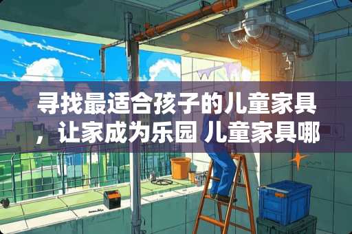 寻找最适合孩子的儿童家具，让家成为乐园 儿童家具哪里