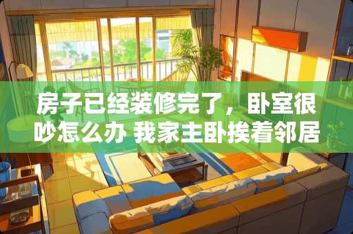 房子已经装修完了，卧室很吵怎么办 我家主卧挨着邻居客厅，如何做好隔音？（隔壁早上吵死人了）