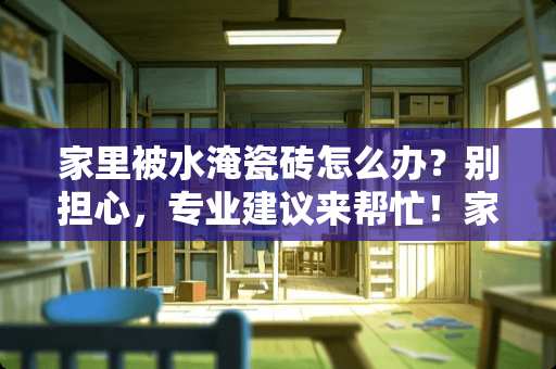家里被水淹瓷砖怎么办？别担心，专业建议来帮忙！家里被水淹瓷砖怎么办