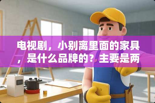 电视剧，小别离里面的家具，是什么品牌的？主要是两张床 小别离家具什么牌子