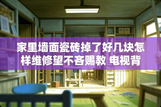 家里墙面瓷砖掉了好几块怎样维修望不吝赐教 电视背景墙瓷砖掉落怎么修复