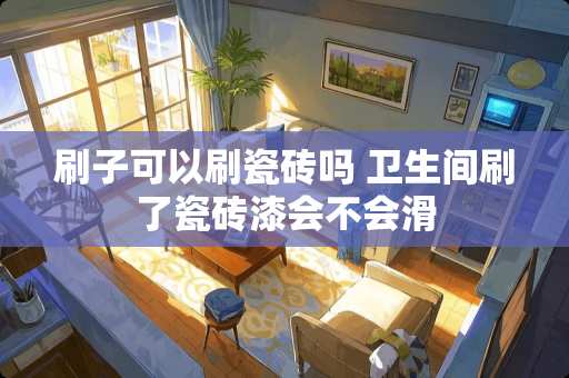 刷子可以刷瓷砖吗 卫生间刷了瓷砖漆会不会滑