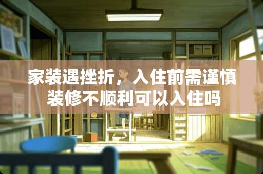 家装遇挫折,入住前需谨慎 装修不顺利可以入住吗 家装遇挫折,入住前需谨慎 装修不顺利可以入住吗