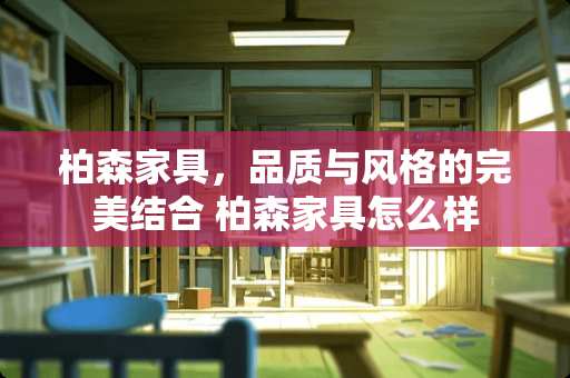 柏森家具，品质与风格的完美结合 柏森家具怎么样