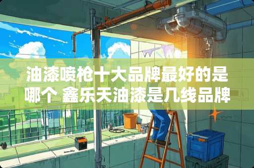 油漆喷*十大品牌最好的是哪个 鑫乐天油漆是几线品牌