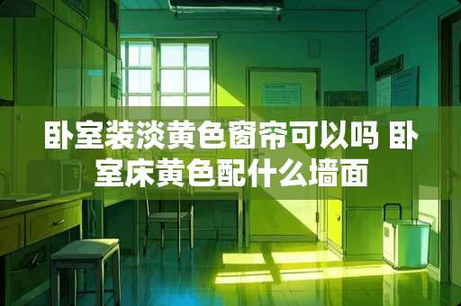 卧室装淡黄色窗帘可以吗 卧室床黄色配什么墙面