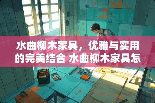 水曲柳木家具，优雅与实用的完美结合 水曲柳木家具怎么样