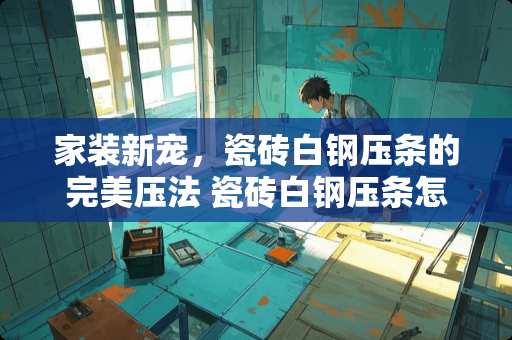 家装新宠，瓷砖白钢压条的完美压法 瓷砖白钢压条怎么压