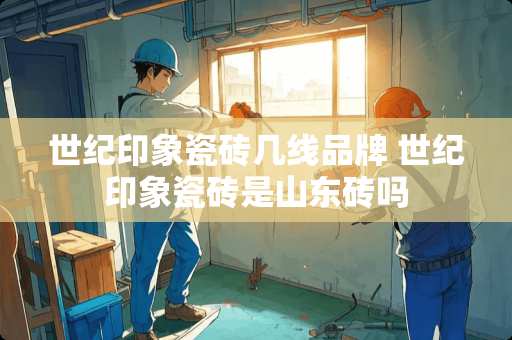 世纪印象瓷砖几线品牌 世纪印象瓷砖是山东砖吗