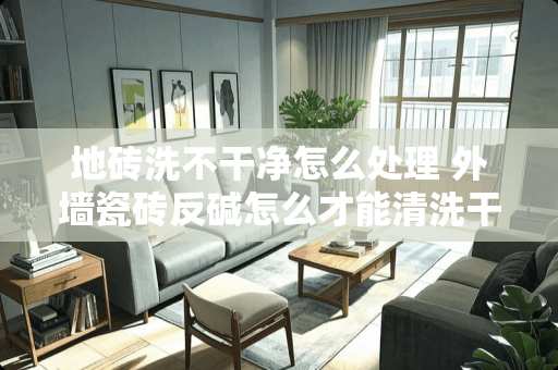 地砖洗不干净怎么处理 外墙瓷砖反碱怎么才能清洗干净