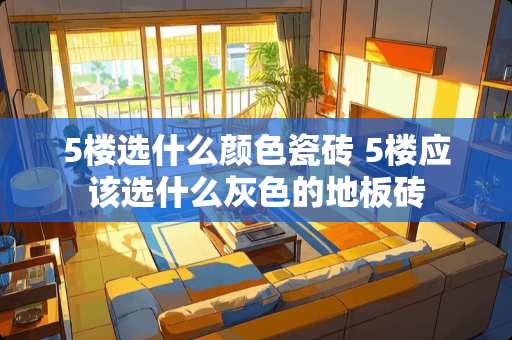 5楼选什么颜色瓷砖 5楼应该选什么灰色的地板砖