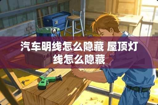 汽车明线怎么隐藏 屋顶灯线怎么隐藏