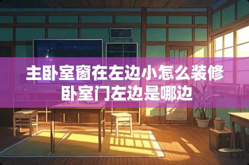 主卧室窗在左边小怎么装修 卧室门左边是哪边