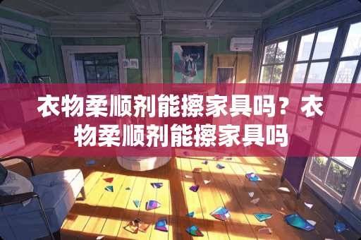 衣物柔顺剂能擦家具吗？衣物柔顺剂能擦家具吗