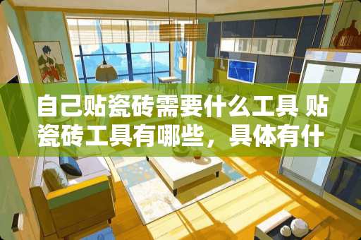 自己贴瓷砖需要什么工具 贴瓷砖工具有哪些，具体有什么用处呢