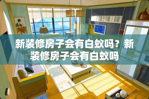 新装修房子会有白蚁吗？新装修房子会有白蚁吗