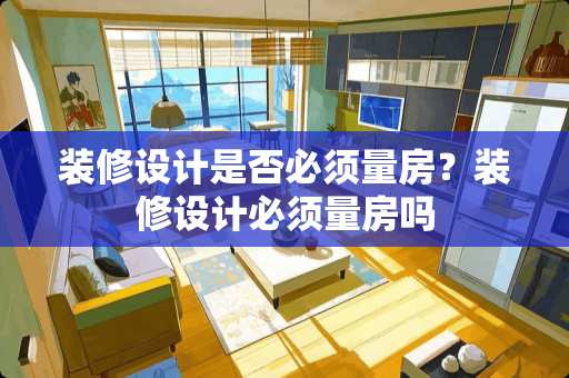 装修设计是否必须量房？装修设计必须量房吗