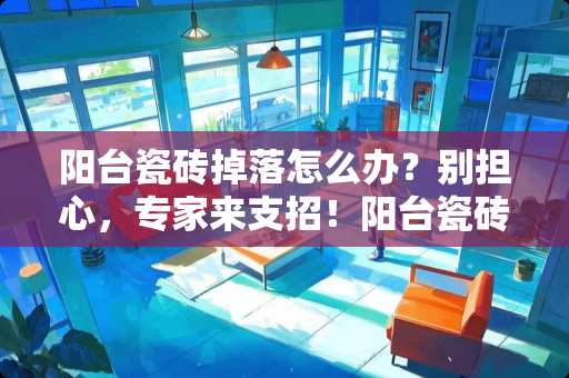 阳台瓷砖掉落怎么办？别担心，专家来支招！阳台瓷砖掉落怎么办