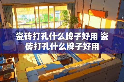 瓷砖打孔什么牌子好用 瓷砖打孔什么牌子好用