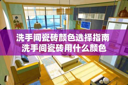 洗手间瓷砖颜色选择指南 洗手间瓷砖用什么颜色