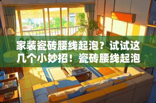 家装瓷砖腰线起泡？试试这几个小妙招！瓷砖腰线起泡怎么解决