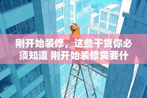 刚开始装修,这些干货你必须知道 刚开始装修需要什么 刚开始装修,这些干货你必须知道 刚开始装修需要什么