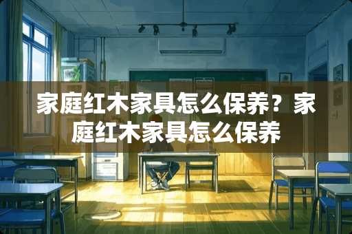 家庭红木家具怎么保养？家庭红木家具怎么保养