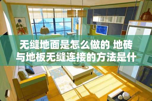 无缝地面是怎么做的 地砖与地板无缝连接的方法是什么