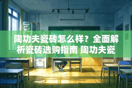 陶功夫瓷砖怎么样？全面解析瓷砖选购指南 陶功夫瓷砖怎么样