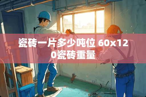 瓷砖一片多少吨位 60x120瓷砖重量