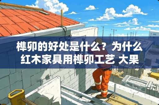 榫卯的好处是什么？为什么红木家具用榫卯工艺 大果紫檀做家具的优缺点