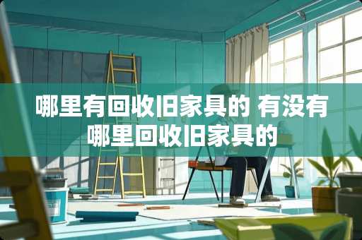 哪里有回收旧家具的 有没有哪里回收旧家具的