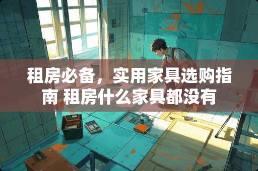 租房必备，实用家具选购指南 租房什么家具都没有