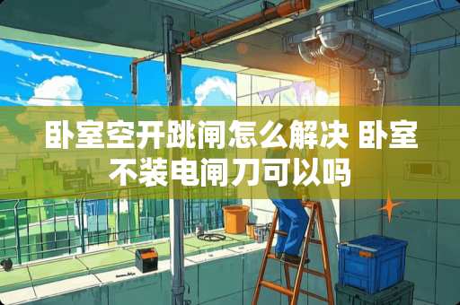 卧室空开跳闸怎么解决 卧室不装电闸刀可以吗