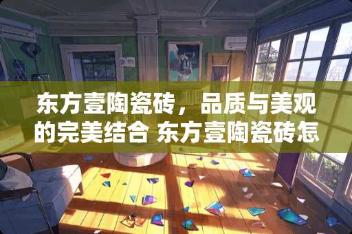 东方壹陶瓷砖，品质与美观的完美结合 东方壹陶瓷砖怎么样