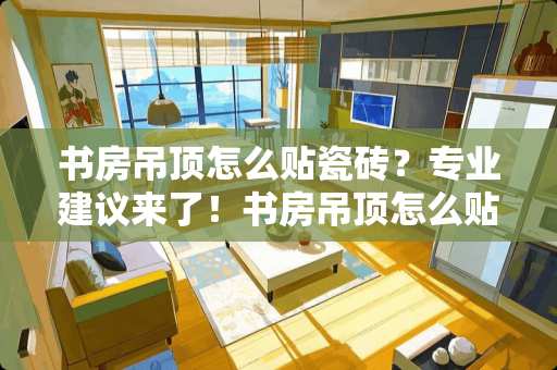 书房吊顶怎么贴瓷砖？专业建议来了！书房吊顶怎么贴瓷砖