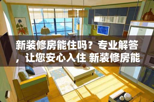 新装修房能住吗？专业解答，让您安心入住 新装修房能住吗