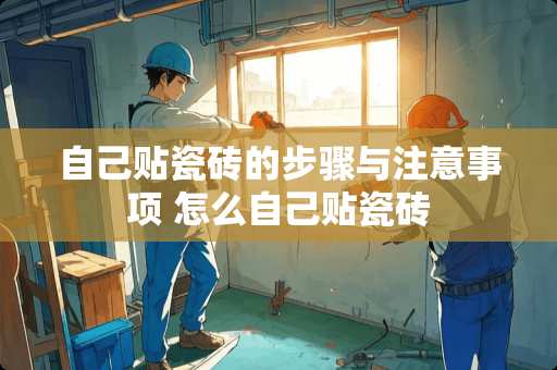 自己贴瓷砖的步骤与注意事项 怎么自己贴瓷砖