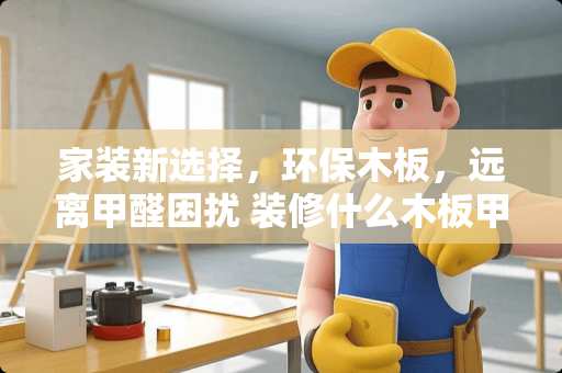 家装新选择，环保木板，远离甲醛困扰 装修什么木板甲醛少