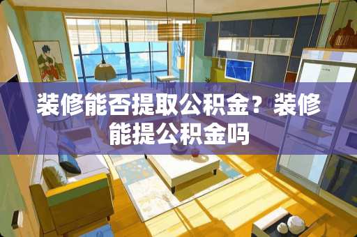 装修能否提取公积金？装修能提公积金吗