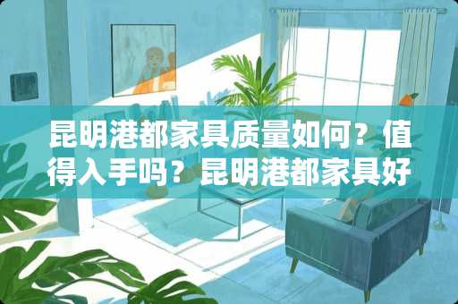 昆明港都家具质量如何？值得入手吗？昆明港都家具好吗