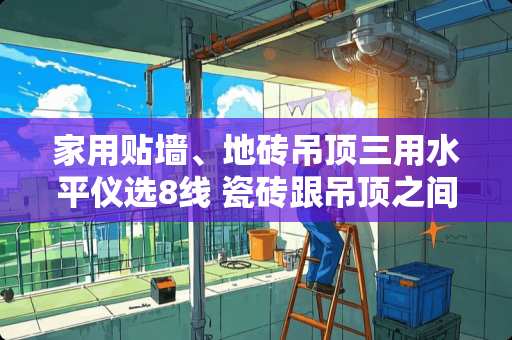 家用贴墙、地砖吊顶三用水平仪选8线 瓷砖跟吊顶之间有条缝怎么处理
