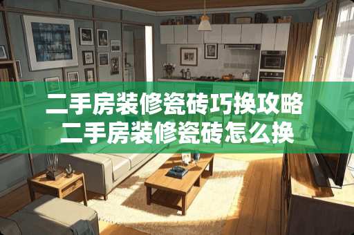 二手房装修瓷砖巧换攻略 二手房装修瓷砖怎么换