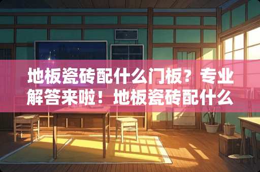 地板瓷砖配什么门板？专业解答来啦！地板瓷砖配什么门板