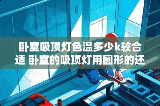 卧室吸顶灯色温多少k较合适 卧室的吸顶灯用圆形的还是方形的好