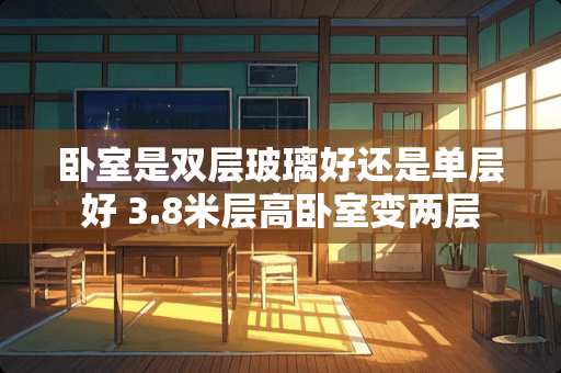 卧室是双层玻璃好还是单层好 3.8米层高卧室变两层