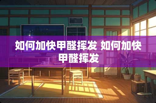 如何加快甲醛挥发 如何加快甲醛挥发